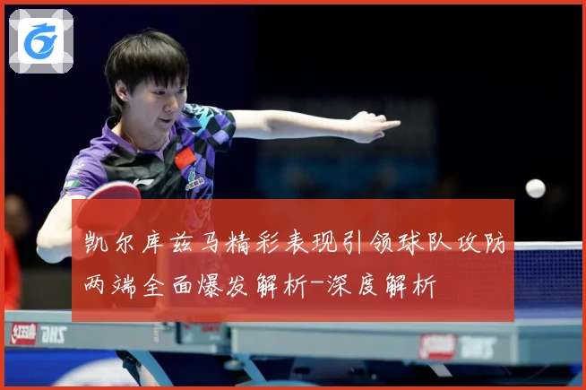 凯尔库兹马精彩表现引领球队攻防两端全面爆发解析-深度解析