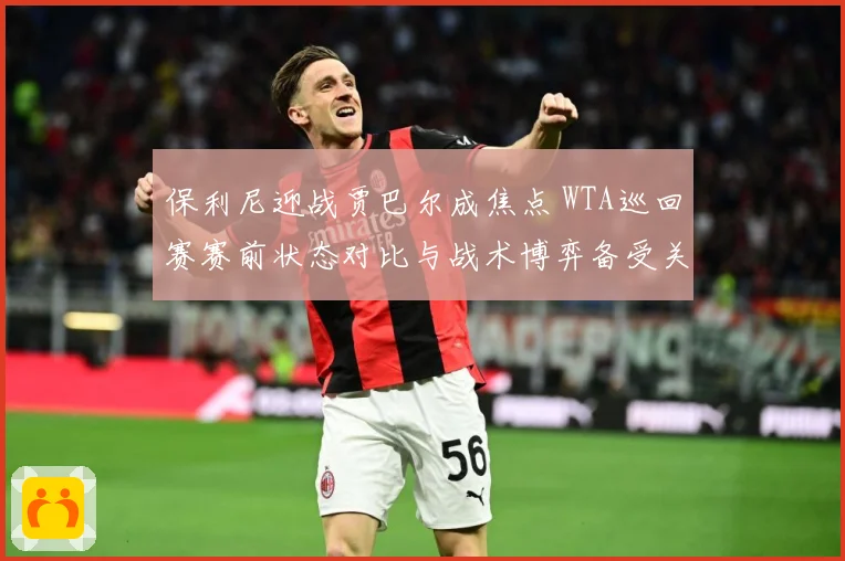 保利尼迎战贾巴尔成焦点 WTA巡回赛赛前状态对比与战术博弈备受关注-深度解析