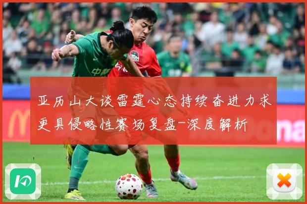 亚历山大谈雷霆心态持续奋进力求更具侵略性赛场复盘-深度解析