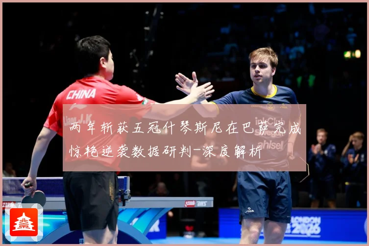 两年斩获五冠什琴斯尼在巴萨完成惊艳逆袭数据研判-深度解析