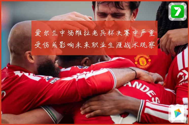 爱尔兰中场维拉老兵杯决赛中严重受伤或影响未来职业生涯战术观察-深度解析