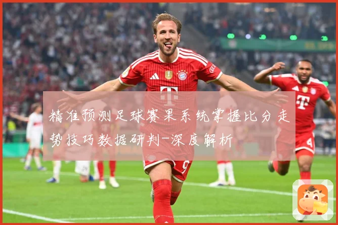 精准预测足球赛果系统掌握比分走势技巧数据研判-深度解析