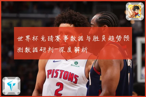 世界杯竞猜赛事数据与胜负趋势预测数据研判-深度解析
