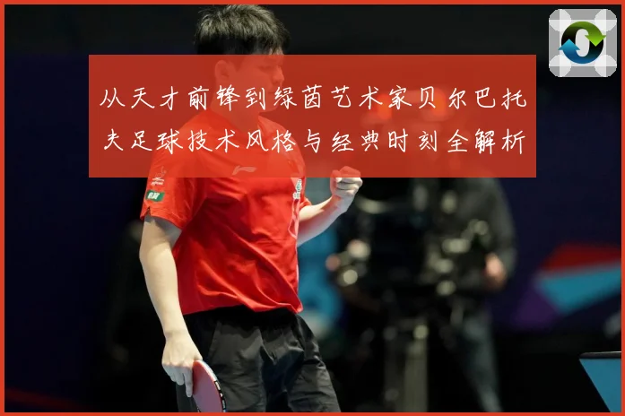 从天才前锋到绿茵艺术家贝尔巴托夫足球技术风格与经典时刻全解析-深度解析