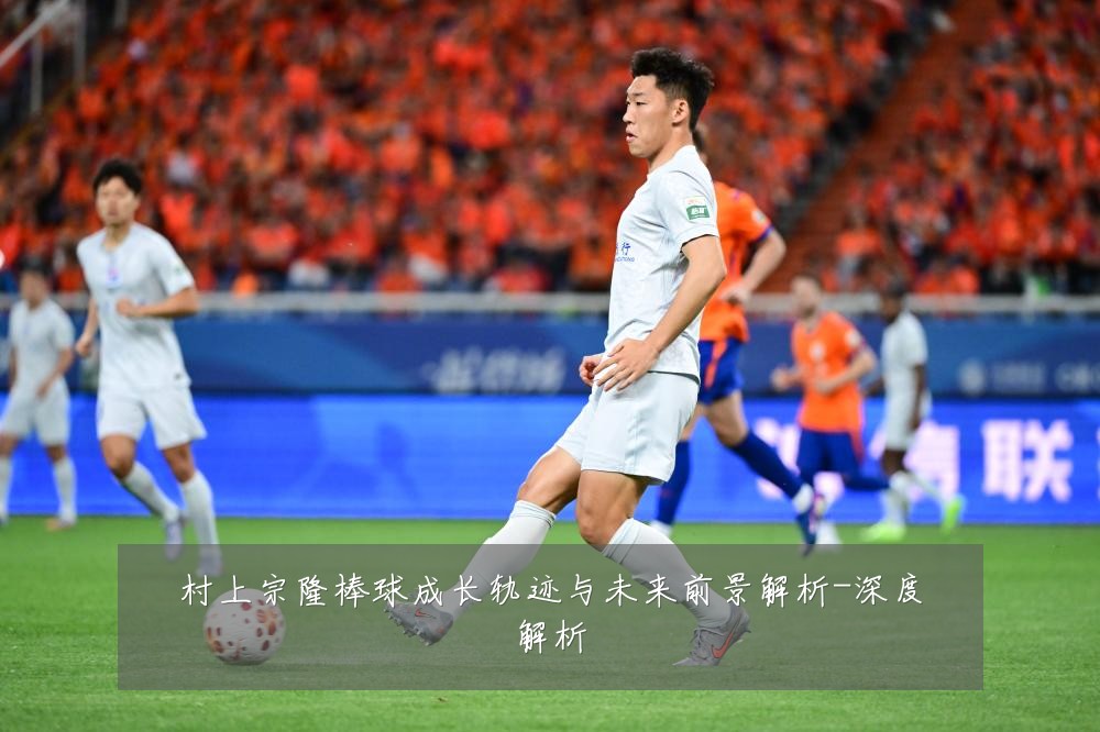 村上宗隆棒球成长轨迹与未来前景解析-深度解析