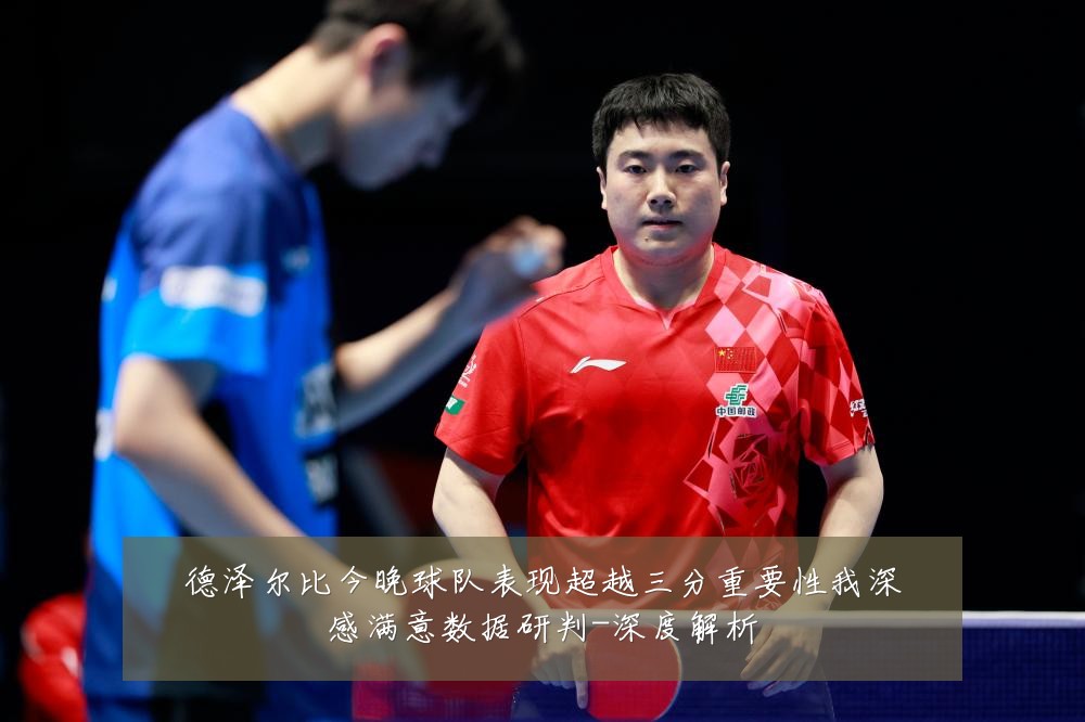 德泽尔比今晚球队表现超越三分重要性我深感满意数据研判-深度解析