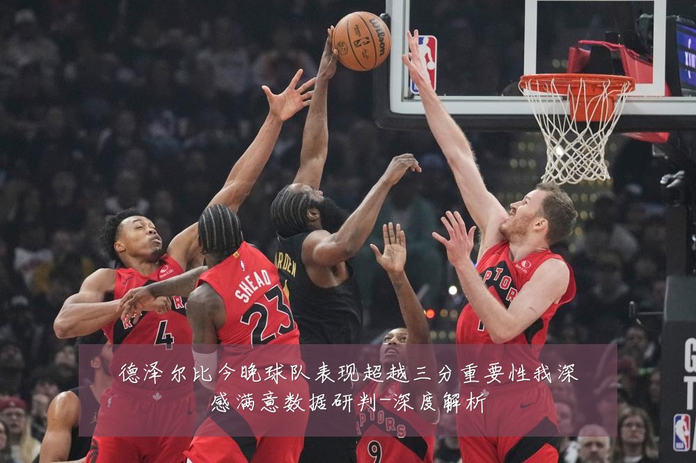 德泽尔比今晚球队表现超越三分重要性我深感满意数据研判-深度解析