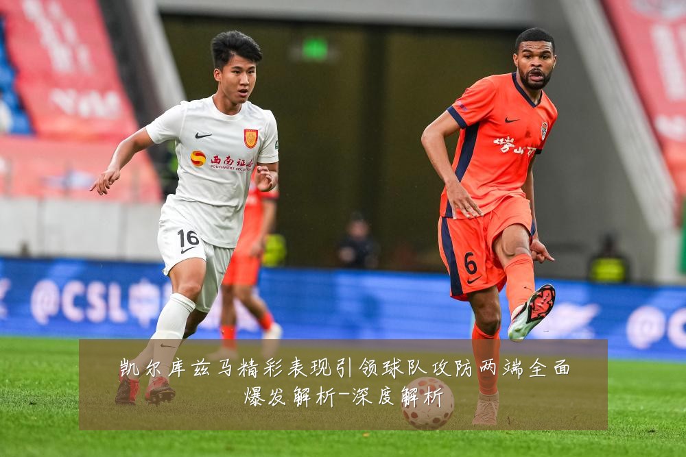 凯尔库兹马精彩表现引领球队攻防两端全面爆发解析-深度解析