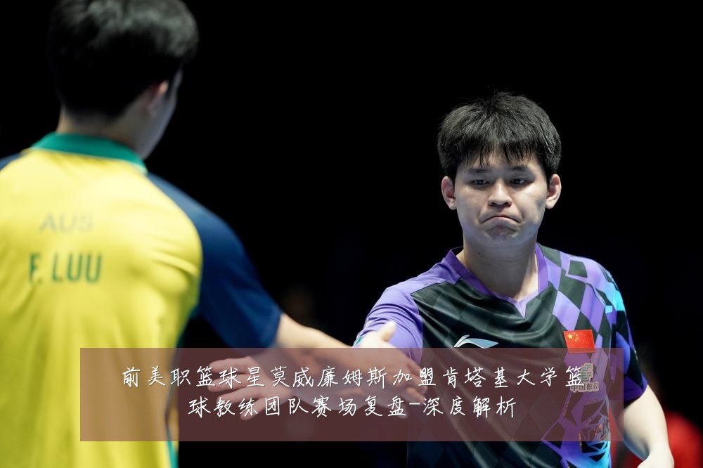 前美职篮球星莫威廉姆斯加盟肯塔基大学篮球教练团队赛场复盘-深度解析