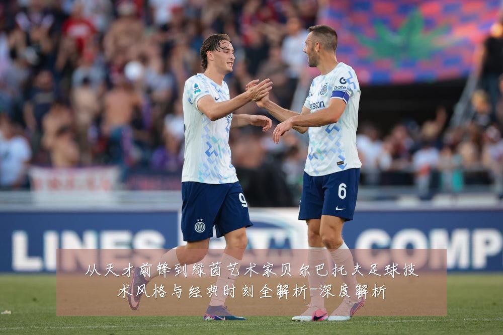 从天才前锋到绿茵艺术家贝尔巴托夫足球技术风格与经典时刻全解析-深度解析