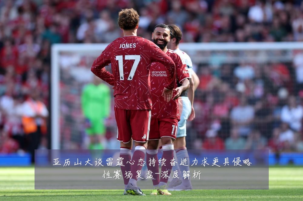 亚历山大谈雷霆心态持续奋进力求更具侵略性赛场复盘-深度解析