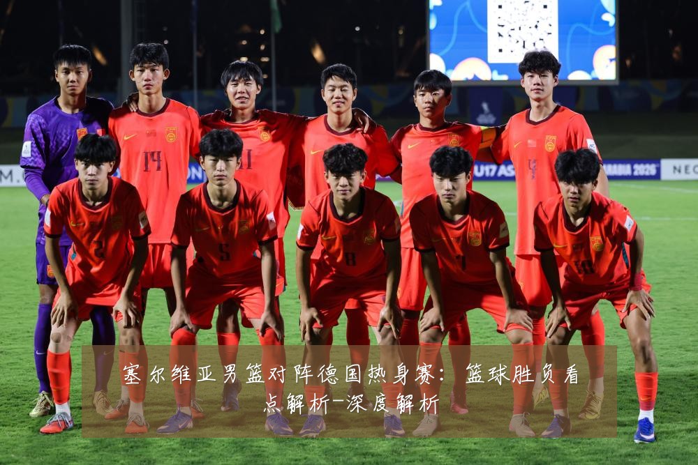 塞尔维亚男篮对阵德国热身赛:篮球胜负看点解析-深度解析