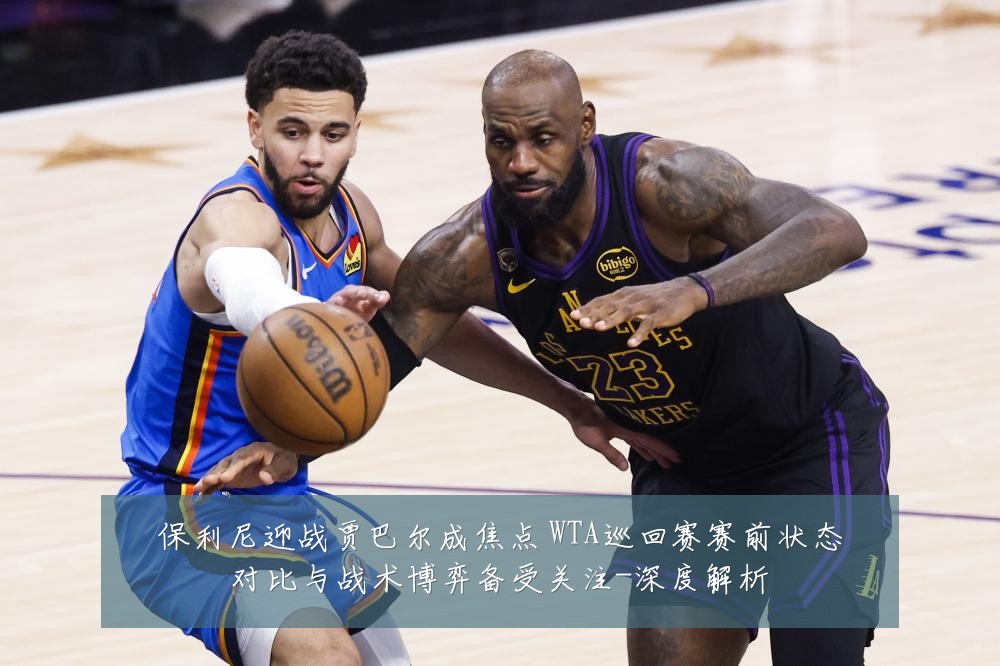 保利尼迎战贾巴尔成焦点 WTA巡回赛赛前状态对比与战术博弈备受关注-深度解析